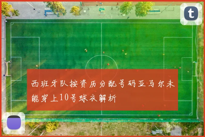 西班牙队按资历分配号码亚马尔未能穿上10号球衣解析