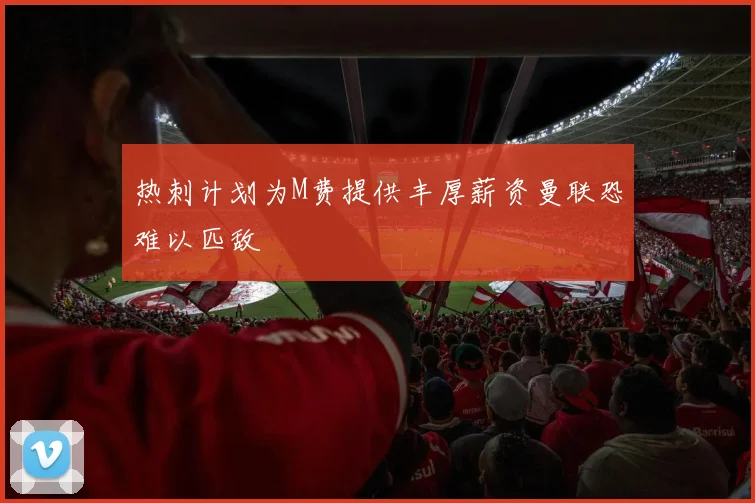 热刺计划为M费提供丰厚薪资曼联恐难以匹敌