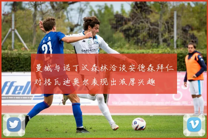 曼城与诺丁汉森林洽谈安德森拜仁对格瓦迪奥尔表现出浓厚兴趣