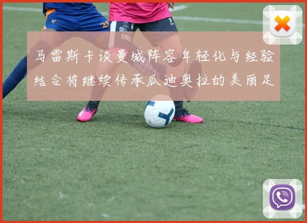 马雷斯卡谈曼城阵容年轻化与经验结合将继续传承瓜迪奥拉的美丽足球理念