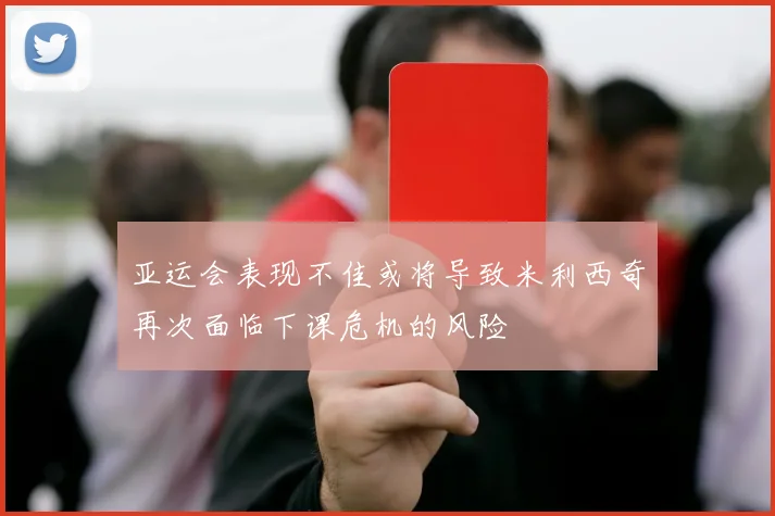亚运会表现不佳或将导致米利西奇再次面临下课危机的风险