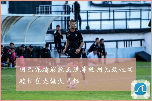 姆巴佩精彩抢点进球被判无效杜埃越位在先错失良机