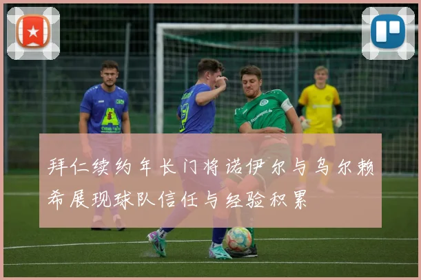 拜仁续约年长门将诺伊尔与乌尔赖希展现球队信任与经验积累