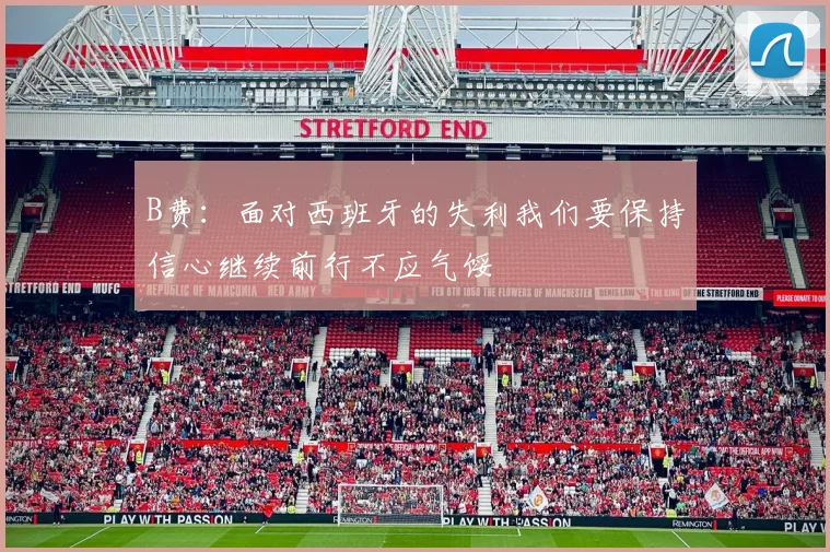 B费：面对西班牙的失利我们要保持信心继续前行不应气馁