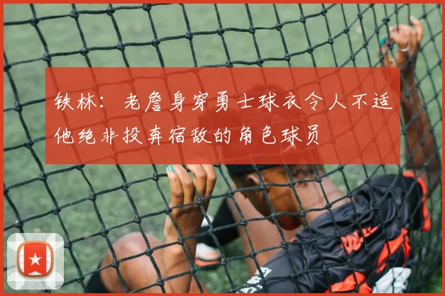 铁林：老詹身穿勇士球衣令人不适他绝非投奔宿敌的角色球员