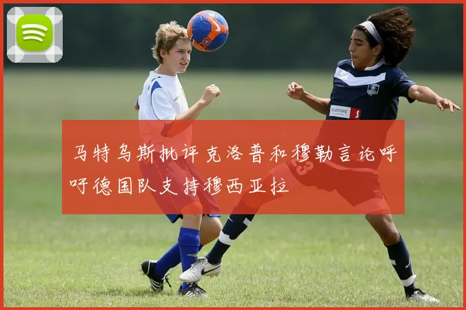马特乌斯批评克洛普和穆勒言论呼吁德国队支持穆西亚拉