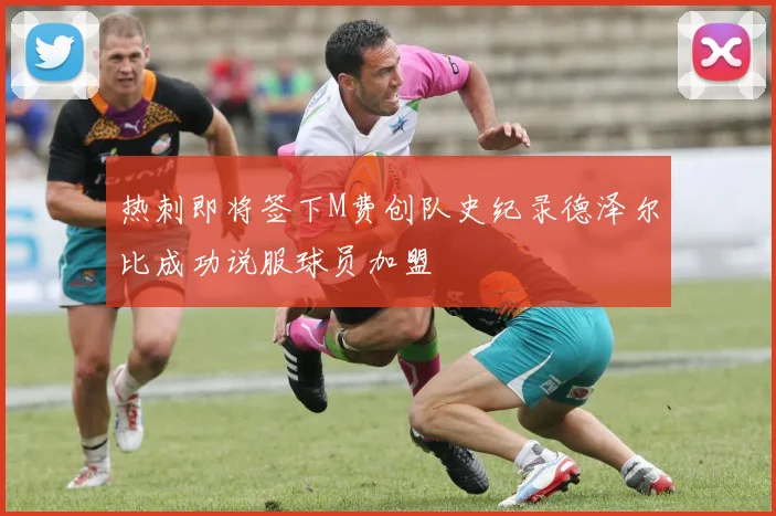 热刺即将签下M费创队史纪录德泽尔比成功说服球员加盟