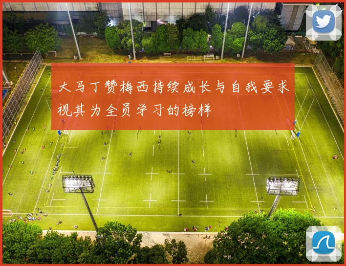 大马丁赞梅西持续成长与自我要求视其为全员学习的榜样