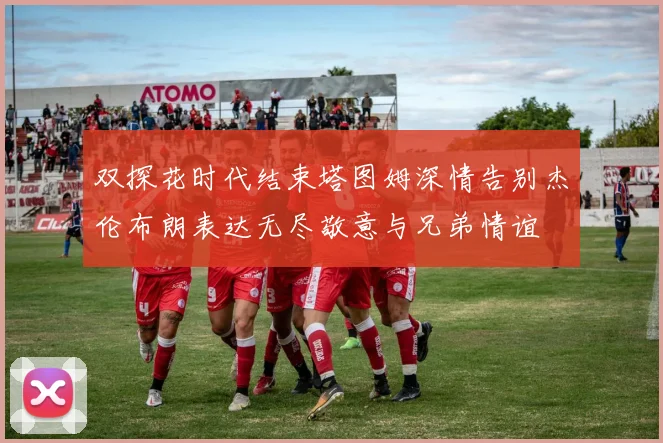 双探花时代结束塔图姆深情告别杰伦布朗表达无尽敬意与兄弟情谊