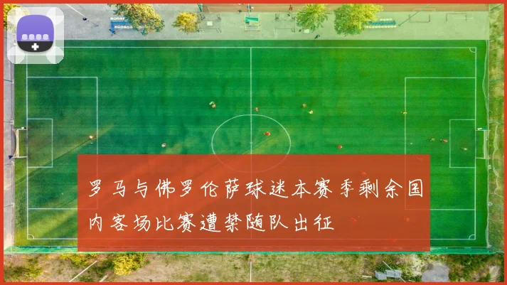 罗马与佛罗伦萨球迷本赛季剩余国内客场比赛遭禁随队出征