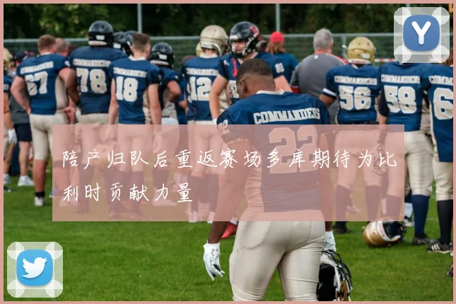 陪产归队后重返赛场多库期待为比利时贡献力量